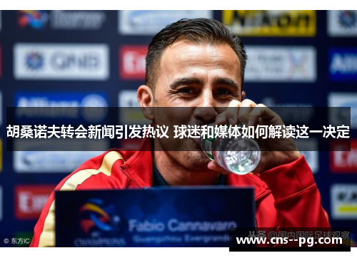 胡桑诺夫转会新闻引发热议 球迷和媒体如何解读这一决定