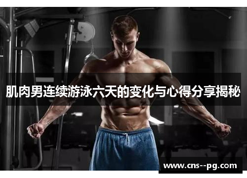 肌肉男连续游泳六天的变化与心得分享揭秘 肌肉男连续游泳六天的变化与心得分享揭秘