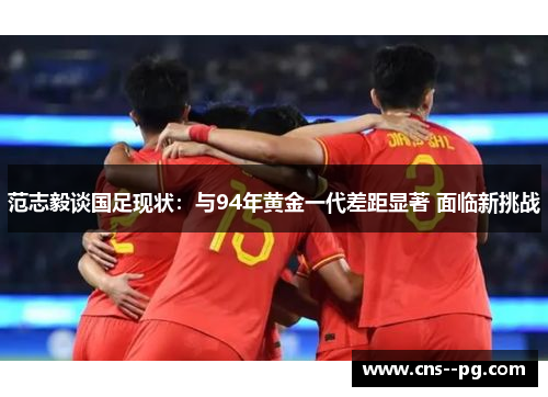 范志毅谈国足现状:与94年黄金一代差距显著 面临新挑战 范志毅谈国足现状:与94年黄金一代差距显著 面临新挑战