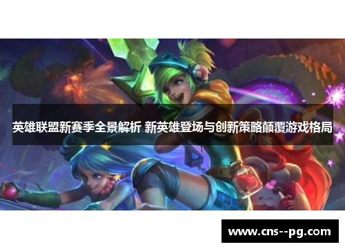 英雄联盟新赛季全景解析 新英雄登场与创新策略颠覆游戏格局