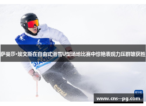 萨曼莎·埃文斯在自由式滑雪U型场地比赛中惊艳表现力压群雄获胜 萨曼莎·埃文斯在自由式滑雪U型场地比赛中惊艳表现力压群雄获胜