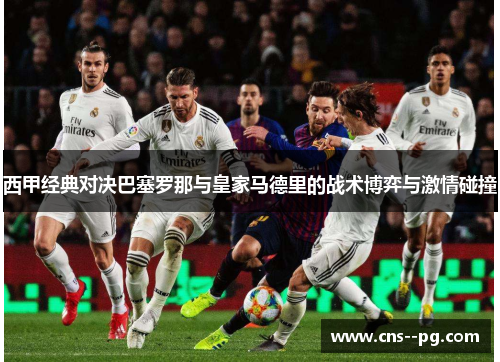 西甲经典对决巴塞罗那与皇家马德里的战术博弈与激情碰撞