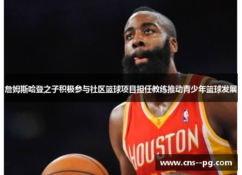 詹姆斯哈登之子积极参与社区篮球项目担任教练推动青少年篮球发展