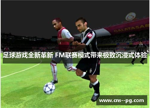 足球游戏全新革新 FM联赛模式带来极致沉浸式体验
