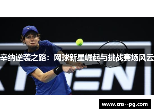 辛纳逆袭之路：网球新星崛起与挑战赛场风云
