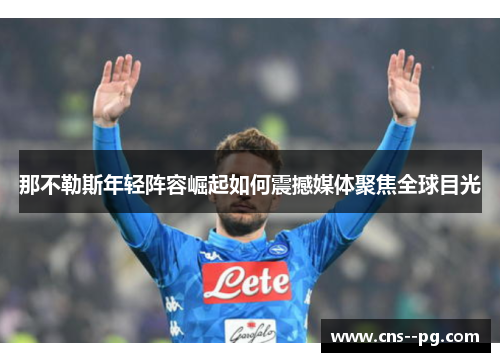 那不勒斯年轻阵容崛起如何震撼媒体聚焦全球目光 那不勒斯年轻阵容崛起如何震撼媒体聚焦全球目光