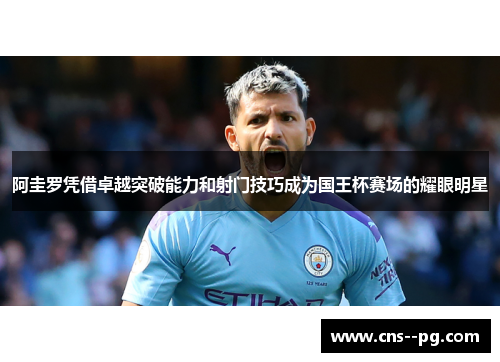 阿圭罗凭借卓越突破能力和射门技巧成为国王杯赛场的耀眼明星