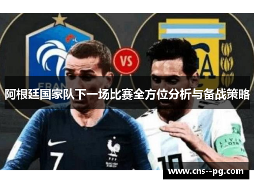 阿根廷国家队下一场比赛全方位分析与备战策略 阿根廷国家队下一场比赛全方位分析与备战策略