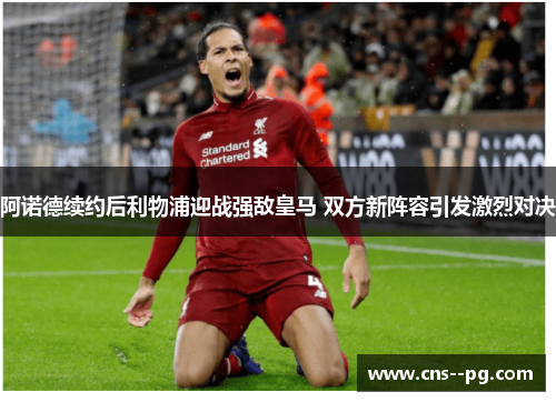 阿诺德续约后利物浦迎战强敌皇马 双方新阵容引发激烈对决 阿诺德续约后利物浦迎战强敌皇马 双方新阵容引发激烈对决