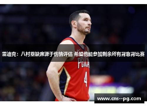 雷迪克：八村塁缺席源于伤情评估 希望他能参加剩余所有背靠背比赛