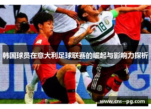 韩国球员在意大利足球联赛的崛起与影响力探析 韩国球员在意大利足球联赛的崛起与影响力探析