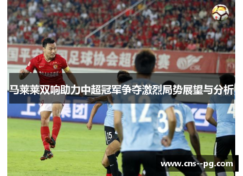 马莱莱双响助力中超冠军争夺激烈局势展望与分析