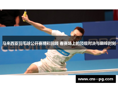 马来西亚羽毛球公开赛精彩回顾 看赛场上的顶级对决与巅峰时刻 马来西亚羽毛球公开赛精彩回顾 看赛场上的顶级对决与巅峰时刻