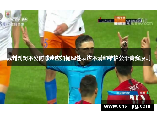 裁判判罚不公时球迷应如何理性表达不满和维护公平竞赛原则 裁判判罚不公时球迷应如何理性表达不满和维护公平竞赛原则