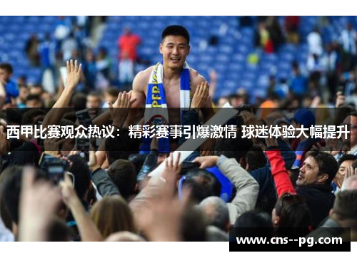 西甲比赛观众热议：精彩赛事引爆激情 球迷体验大幅提升
