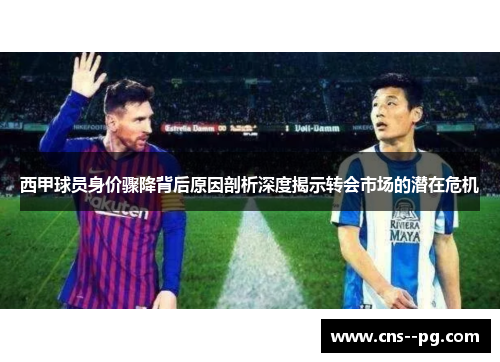 西甲球员身价骤降背后原因剖析深度揭示转会市场的潜在危机
