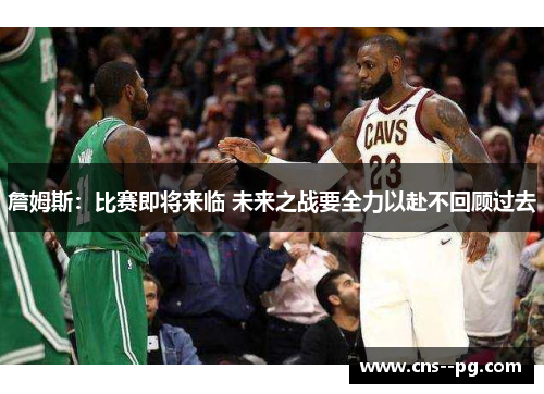 詹姆斯：比赛即将来临 未来之战要全力以赴不回顾过去