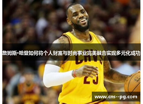 詹姆斯·哈登如何将个人财富与时尚事业完美融合实现多元化成功