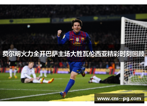 费尔明火力全开巴萨主场大胜瓦伦西亚精彩时刻回顾