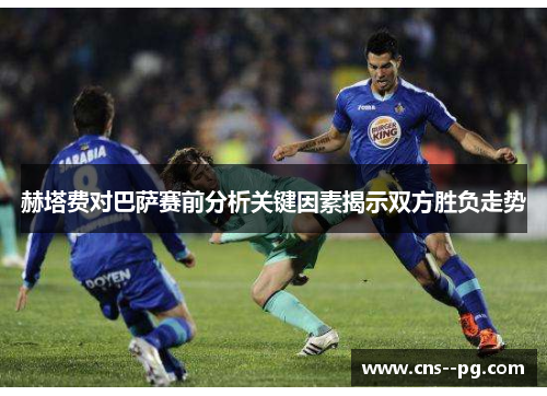 赫塔费对巴萨赛前分析关键因素揭示双方胜负走势