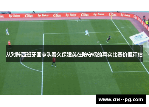 从对阵西班牙国家队看久保建英在防守端的真实比赛价值评估