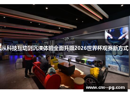 从科技互动到沉浸体验全面升级2026世界杯观赛新方式 从科技互动到沉浸体验全面升级2026世界杯观赛新方式