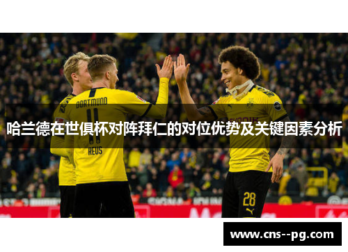 哈兰德在世俱杯对阵拜仁的对位优势及关键因素分析 哈兰德在世俱杯对阵拜仁的对位优势及关键因素分析