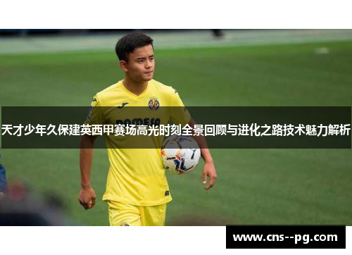 天才少年久保建英西甲赛场高光时刻全景回顾与进化之路技术魅力解析