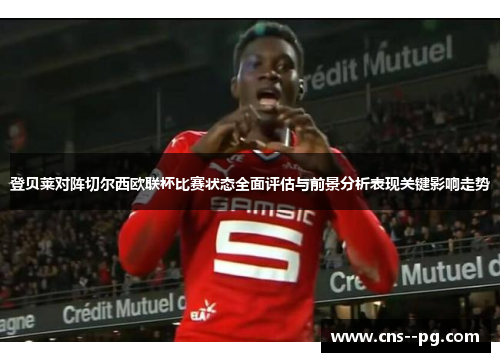 登贝莱对阵切尔西欧联杯比赛状态全面评估与前景分析表现关键影响走势