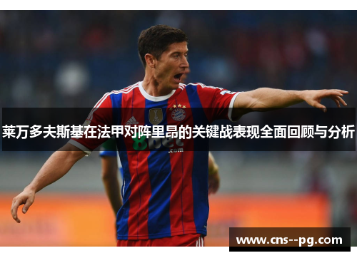 莱万多夫斯基在法甲对阵里昂的关键战表现全面回顾与分析 莱万多夫斯基在法甲对阵里昂的关键战表现全面回顾与分析