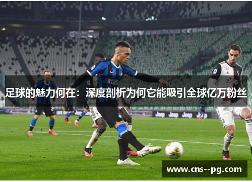 足球的魅力何在:深度剖析为何它能吸引全球亿万粉丝 足球的魅力何在:深度剖析为何它能吸引全球亿万粉丝
