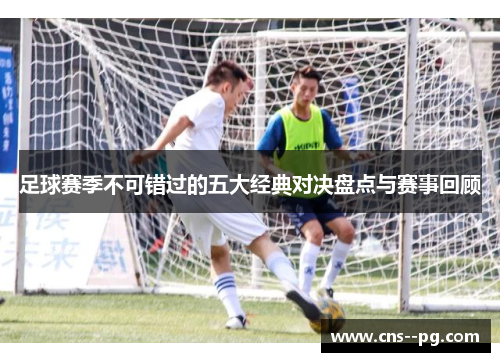 足球赛季不可错过的五大经典对决盘点与赛事回顾
