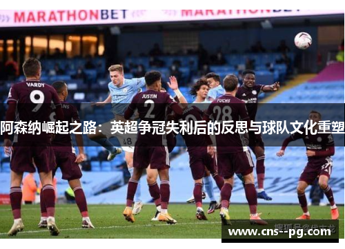 阿森纳崛起之路：英超争冠失利后的反思与球队文化重塑