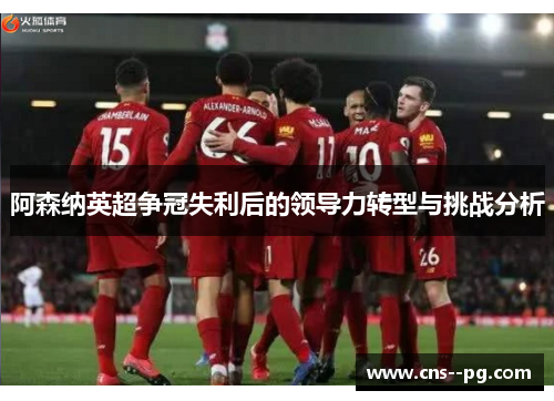 阿森纳英超争冠失利后的领导力转型与挑战分析 阿森纳英超争冠失利后的领导力转型与挑战分析