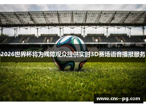 2026世界杯将为残障观众提供实时3D赛场语音播报服务