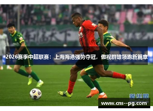 2026赛季中超联赛：上海海港强势夺冠，傲视群雄领跑新篇章