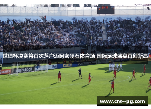 世俱杯决赛将首次落户迈阿密硬石体育场 国际足球盛宴再创新高 世俱杯决赛将首次落户迈阿密硬石体育场 国际足球盛宴再创新高