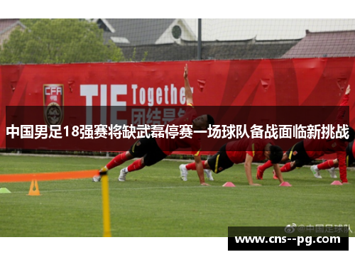 中国男足18强赛将缺武磊停赛一场球队备战面临新挑战 中国男足18强赛将缺武磊停赛一场球队备战面临新挑战