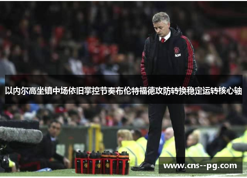 以内尔高坐镇中场依旧掌控节奏布伦特福德攻防转换稳定运转核心轴 以内尔高坐镇中场依旧掌控节奏布伦特福德攻防转换稳定运转核心轴