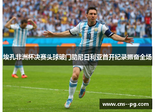 埃孔非洲杯决赛头球破门助尼日利亚首开纪录振奋全场