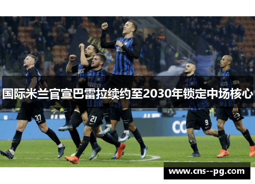 国际米兰官宣巴雷拉续约至2030年锁定中场核心