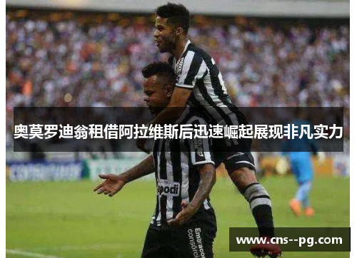 奥莫罗迪翁租借阿拉维斯后迅速崛起展现非凡实力