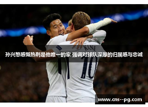 孙兴慜感慨热刺是他唯一的家 强调对球队深厚的归属感与忠诚