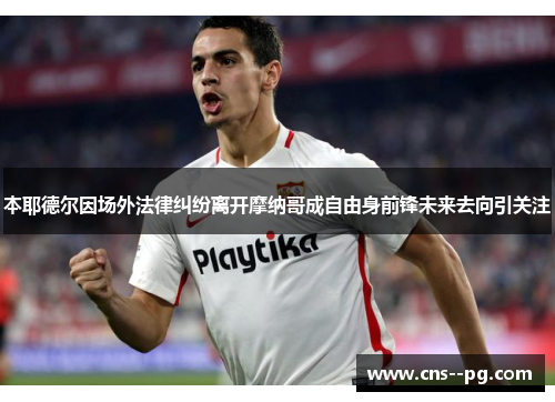 本耶德尔因场外法律纠纷离开摩纳哥成自由身前锋未来去向引关注 本耶德尔因场外法律纠纷离开摩纳哥成自由身前锋未来去向引关注