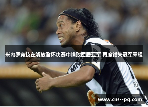 米内罗竞技在解放者杯决赛中惜败屈居亚军 再度错失冠军荣耀 米内罗竞技在解放者杯决赛中惜败屈居亚军 再度错失冠军荣耀