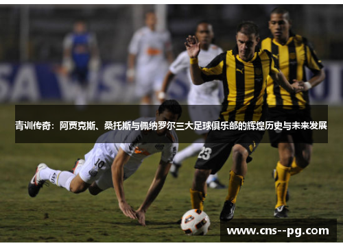 青训传奇：阿贾克斯、桑托斯与佩纳罗尔三大足球俱乐部的辉煌历史与未来发展