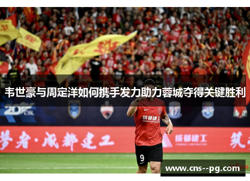 韦世豪与周定洋如何携手发力助力蓉城夺得关键胜利
