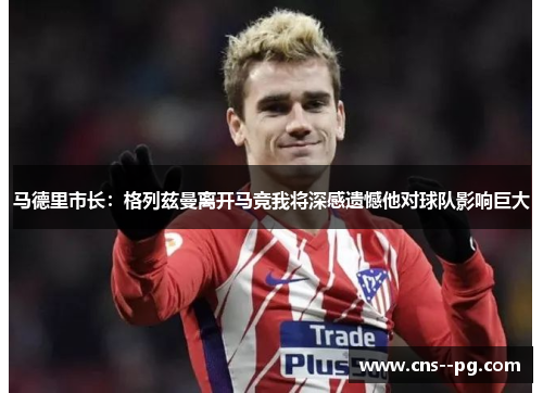 马德里市长：格列兹曼离开马竞我将深感遗憾他对球队影响巨大