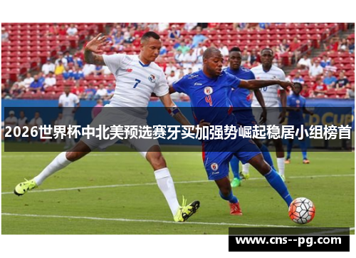 2026世界杯中北美预选赛牙买加强势崛起稳居小组榜首