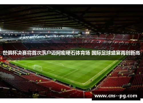 世俱杯决赛将首次落户迈阿密硬石体育场 国际足球盛宴再创新高